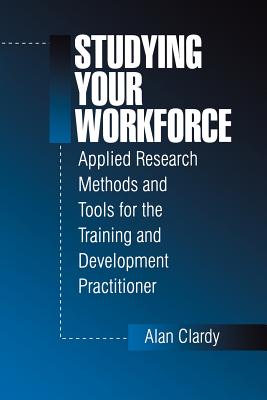Studying Your Workforce: Applied Research Methods and Tools for the Training and Development Practitioner - Clardy, Alan B