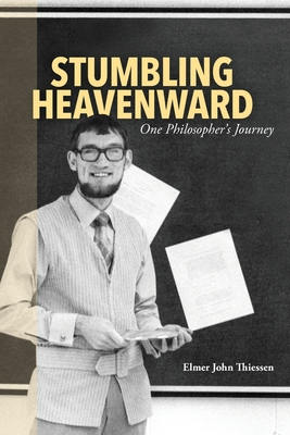 Stumbling Heavenward: One Philosopher's Journey - Thiessen, Elmer John