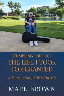 Stumbling Through the Life I Took for Granted: A Diary of my Life With MS - Brown, Mark