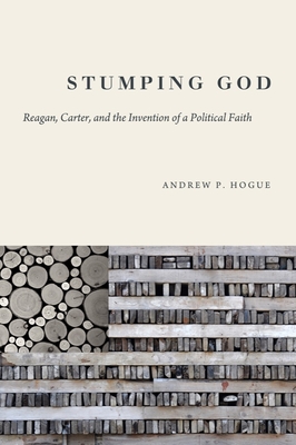Stumping God: Reagan, Carter, and the Invention of a Political Faith - Hogue, Andrew P.