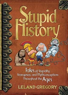 Stupid History, 2: Tales of Stupidity, Strangeness, and Mythconceptions Through the Ages - Gregory, Leland