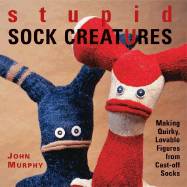 Stupid Sock Creatures: Making Quirky, Lovable Figures from Cast-Off Socks