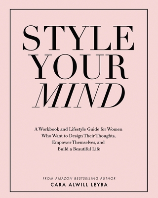 Style Your Mind: A Workbook and Lifestyle Guide For Women Who Want to Design Their Thoughts, Empower Themselves, and Build a Beautiful Life - Alwill Leyba, Cara