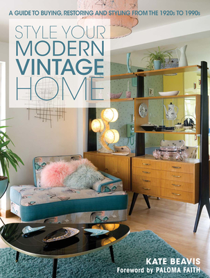 Style Your Modern Vintage Home: A Guide to Buying, Restoring and Styling from the 1920s to 1990s - Beavis, Kate