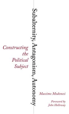 Subalternity, Antagonism, Autonomy: Constructing the Political Subject - Modonesi, Massimo