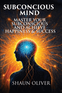 Subconcious Mind: Master Your Subconscious And Achieve Happiness & Success!