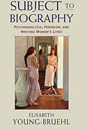 Subject to Biography: Psychoanalysis, Feminism, and Writing Women's Lives