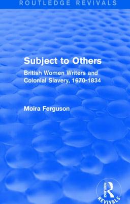 Subject to Others (Routledge Revivals): British Women Writers and Colonial Slavery, 1670-1834 - Ferguson, Moira, Professor