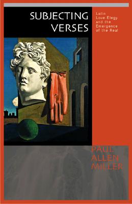 Subjecting Verses: Latin Love Elegy and the Emergence of the Real - Miller, Paul Allen