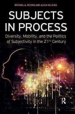 Subjects in Process: Diversity, Mobility, and the Politics of Subjectivity in the 21st Century - Peters, Michael A, and Alba, Alicia De