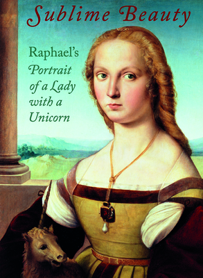 Sublime Beauty: Raphael's Portrait of a Lady with a Unicorn - Bell, Esther, and Shay-Millea, Mary (Contributions by), and Wolk-Simon, Linda (Contributions by)