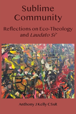 Sublime Community: Reflections on Eco-Theology and Laudato Si' - Kelly, Anthony J