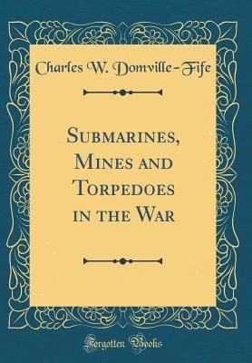 Submarines, Mines and Torpedoes in the War (Classic Reprint) - Domville-Fife, Charles W