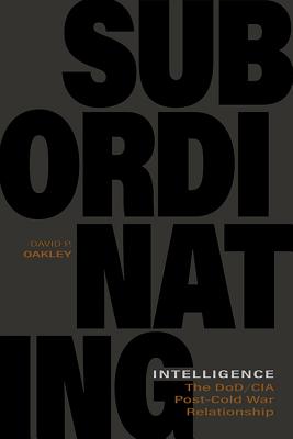 Subordinating Intelligence: The Dod/CIA Post-Cold War Relationship - Oakley, David P