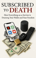 Subscribed to Death: How Everything-as-a-Service is Draining Your Wallet and Your Freedom: How Subscriptions Hijacked Ownership, Inflate Costs, and Turn Everyday Life Into a Rental Economy