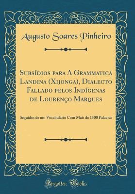 Subsidios Para a Grammatica Landina (Xijonga), Dialecto Fallado Pelos Indigenas de Lourenco Marques: Seguidos de Um Vocabulario Com Mais de 1500 Palavras (Classic Reprint) - Pinheiro, Augusto Soares