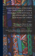 Subsidios Para a Historia De Cabo Verde E Guin: Memoria Apresentada  Academia Real Das Sciencias De Lisboa: Subsidios Para A Historia De Cabo Verde E Guin Memoria Apresentada  Academia Real Das Sciencias De Lisboa; Volume 1