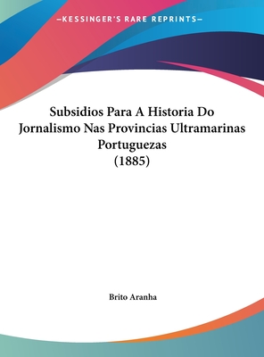 Subsidios Para a Historia Do Jornalismo NAS Provincias Ultramarinas Portuguezas (1885) - Aranha, Brito