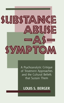 Substance Abuse as Symptom: A Psychoanalytic Critique of Treatment Approaches and the Cultural Beliefs That Sustain Them - Berger, Louis S, Dr.