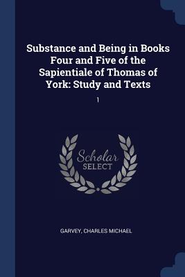 Substance and Being in Books Four and Five of the Sapientiale of Thomas of York: Study and Texts: 1 - Garvey, Charles Michael