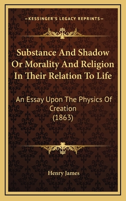 Substance And Shadow Or Morality And Religion In Their Relation To Life: An Essay Upon The Physics Of Creation (1863) - James, Henry