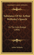 Substance of Sir Arthur Wellesley's Speech: On the India Budget (1806)