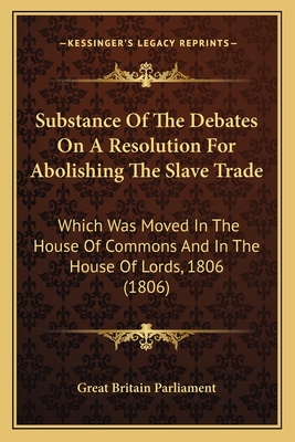 Substance of the Debates on a Resolution for Abolishing the Slave Trade: Which Was Moved in the House of Commons and in the House of Lords, 1806 (1806) - Great Britain Parliament