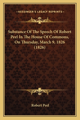 Substance Of The Speech Of Robert Peel In The House Of Commons, On Thursday, March 9, 1826 (1826) - Peel, Robert, Sir