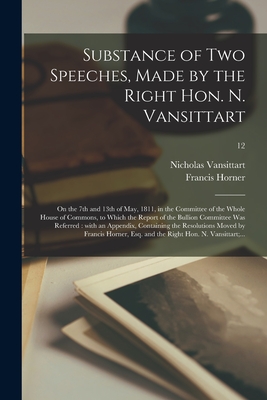 Substance of Two Speeches, Made by the Right Hon. N. Vansittart: on the 7th and 13th of May, 1811, in the Committee of the Whole House of Commons, to Which the Report of the Bullion Committee Was Referred: With an Appendix, Containing the Resolutions... - Vansittart, Nicholas 1766-1851, and Horner, Francis 1778-1817