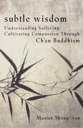 Subtle Wisdom: Understanding Suffering, Cultivating Compassion Through Ch'an Buddhism