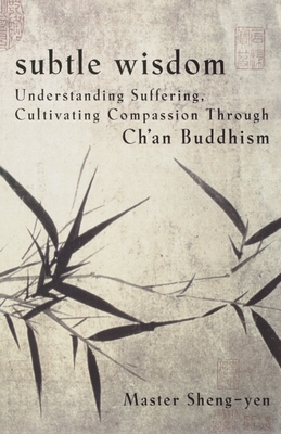 Subtle Wisdom: Understanding Suffering, Cultivating Compassion Through Ch'an Buddhism - Sheng Yen, Master