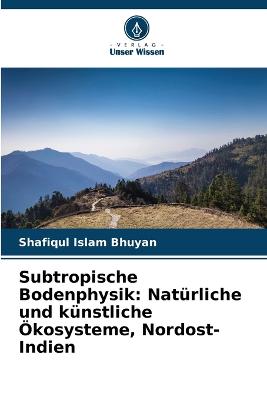 Subtropische Bodenphysik: Nat?rliche und k?nstliche ?kosysteme, Nordost-Indien - Bhuyan, Shafiqul Islam