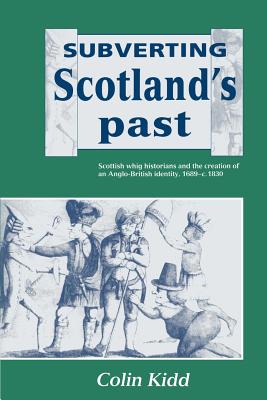 Subverting Scotland's Past: Scottish Whig Historians and the Creation of an Anglo-British Identity 1689 1830 - Kidd, Colin