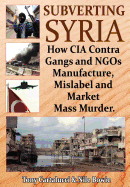 Subverting Syria: How CIA Contra Gangs and Ngo's Manufacture, Mislabel and Market Mass Murder