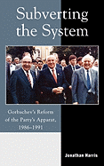 Subverting the System: Gorbachev's Reform of the Party's Apparat, 1986-1991
