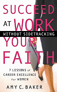 Succeed at Work Without Sidetracking Your Faith: 7 Lessons of Career Excellence for Women