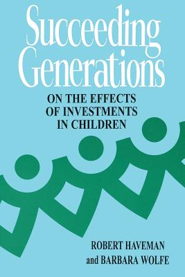 Succeeding Generations: On the Effects of Investments in Children - Haveman, Robert, Professor, and Wolfe, Barbara