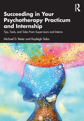 Succeeding in Your Psychotherapy Practicum and Internship: Tips, Tools, and Tales from Supervisors and Interns - Reiter, Michael D, and Sabo, Kayleigh