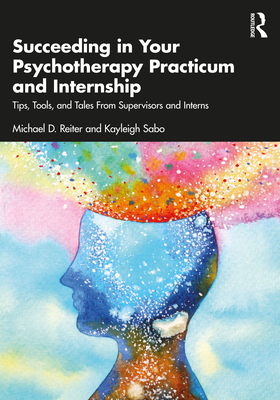 Succeeding in Your Psychotherapy Practicum and Internship: Tips, Tools, and Tales From Supervisors and Interns - Reiter, Michael D, and Sabo, Kayleigh