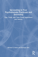 Succeeding in Your Psychotherapy Practicum and Internship: Tips, Tools, and Tales from Supervisors and Interns