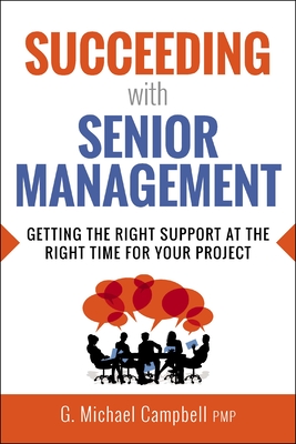 Succeeding with Senior Management: Getting the Right Support at the Right Time for Your Project - Campbell, G