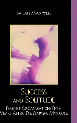 Success and Solitude: Feminist Organizations Fifty Years After The Feminine Mystique - Maxwell, Sarah