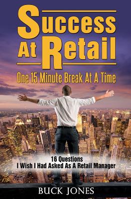 Success At Retail, One 15-Minute Break At A Time: Sixteen Questions I Wish I'd Asked As A Retail Manager - Jones, Buck