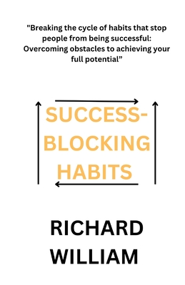 Success-Blocking Habits: "Breaking the cycle of habits that stop people from being successful: Overcoming obstacles to achieving your full potential" - William, Richard