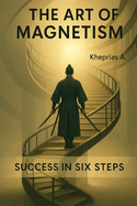 Success in 6 Steps: The Art of the Unconventional: Unlock Your Personal Magnetism, Inner Balance, and Lasting Success