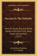 Success In The Suburbs: How To Locate, Buy, And Build; Garden And Grow Fruit; Keep Fowls And Animals (1917)