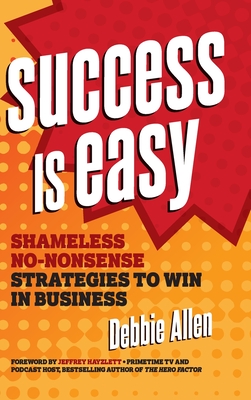 Success Is Easy: Shameless, No-Nonsense Strategies to Win in Business - Allen, Debbie, and Hayzlett, Jeffrey (Foreword by)