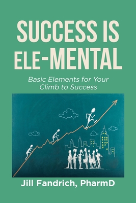 Success is Ele-MENTAL: Basic Elements for Your Climb to Success - Pharmd, Jill Fandrich