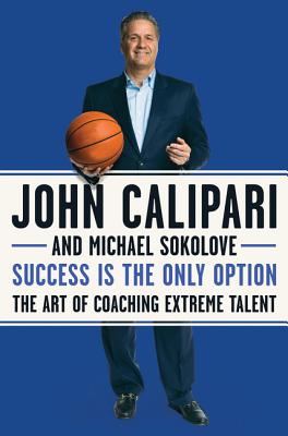 Success Is the Only Option: The Art of Coaching Extreme Talent - Calipari, John, and Sokolove, Michael