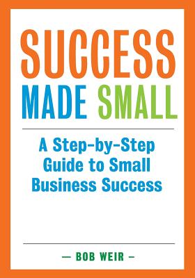Success Made Small: A Step-by-Step Guide to Small Business Success - Weir, Bob